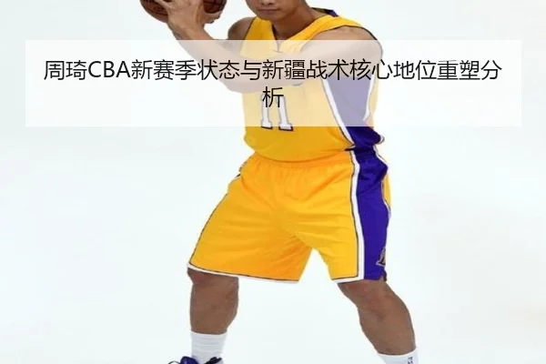 周琦CBA新赛季状态与新疆战术核心地位重塑分析（migusprot）